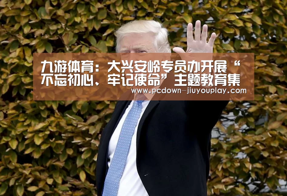 九游体育:大兴安岭专员办开展“不忘初心、牢记使命”主题教育集体学习(图2) 九游官网唯一入口